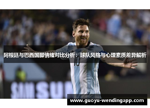 阿根廷与巴西国脚情绪对比分析：球队风格与心理素质差异解析