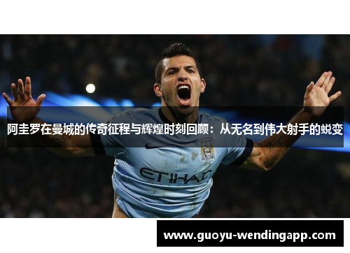 阿圭罗在曼城的传奇征程与辉煌时刻回顾：从无名到伟大射手的蜕变
