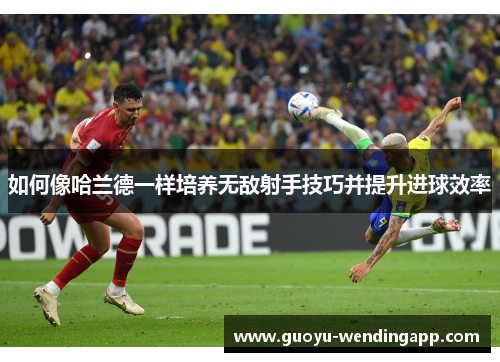 如何像哈兰德一样培养无敌射手技巧并提升进球效率