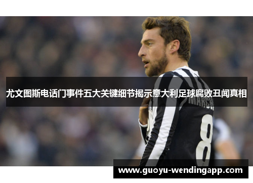 尤文图斯电话门事件五大关键细节揭示意大利足球腐败丑闻真相 尤文图斯电话门事件五大关键细节揭示意大利足球腐败丑闻真相
