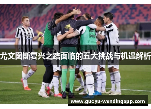 尤文图斯复兴之路面临的五大挑战与机遇解析