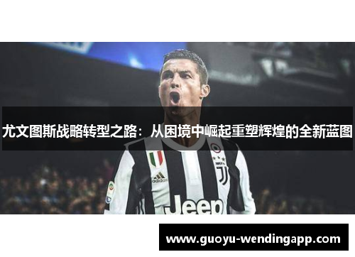 尤文图斯战略转型之路:从困境中崛起重塑辉煌的全新蓝图 尤文图斯战略转型之路:从困境中崛起重塑辉煌的全新蓝图
