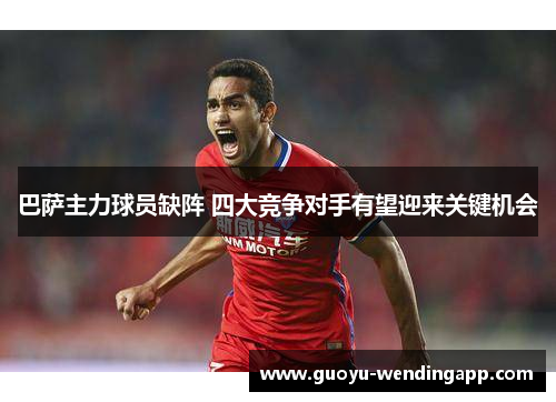 巴萨主力球员缺阵 四大竞争对手有望迎来关键机会 巴萨主力球员缺阵 四大竞争对手有望迎来关键机会