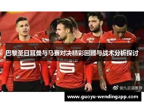 巴黎圣日耳曼与马赛对决精彩回顾与战术分析探讨