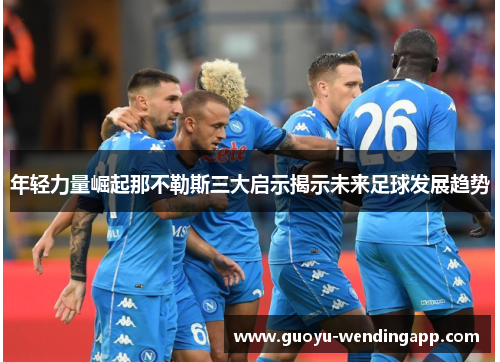 年轻力量崛起那不勒斯三大启示揭示未来足球发展趋势 年轻力量崛起那不勒斯三大启示揭示未来足球发展趋势