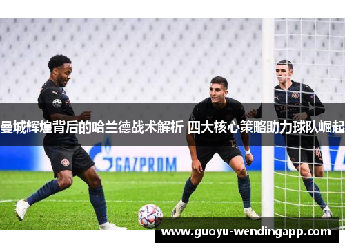 曼城辉煌背后的哈兰德战术解析 四大核心策略助力球队崛起 曼城辉煌背后的哈兰德战术解析 四大核心策略助力球队崛起
