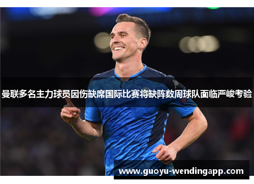 曼联多名主力球员因伤缺席国际比赛将缺阵数周球队面临严峻考验 曼联多名主力球员因伤缺席国际比赛将缺阵数周球队面临严峻考验