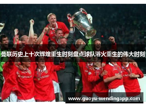 曼联历史上十次辉煌重生时刻盘点球队浴火重生的伟大时刻 曼联历史上十次辉煌重生时刻盘点球队浴火重生的伟大时刻