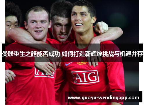 曼联重生之路能否成功 如何打造新辉煌挑战与机遇并存 曼联重生之路能否成功 如何打造新辉煌挑战与机遇并存
