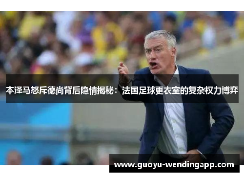 本泽马怒斥德尚背后隐情揭秘:法国足球更衣室的复杂权力博弈 本泽马怒斥德尚背后隐情揭秘:法国足球更衣室的复杂权力博弈