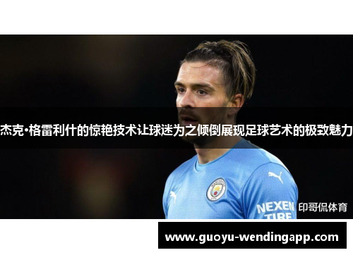 杰克·格雷利什的惊艳技术让球迷为之倾倒展现足球艺术的极致魅力 杰克·格雷利什的惊艳技术让球迷为之倾倒展现足球艺术的极致魅力