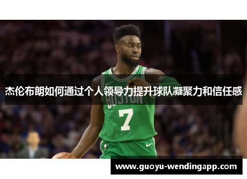 杰伦布朗如何通过个人领导力提升球队凝聚力和信任感 杰伦布朗如何通过个人领导力提升球队凝聚力和信任感