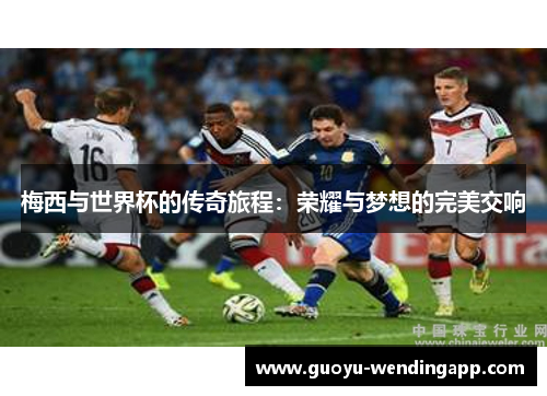 梅西与世界杯的传奇旅程:荣耀与梦想的完美交响 梅西与世界杯的传奇旅程:荣耀与梦想的完美交响