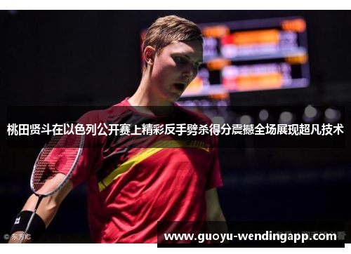 桃田贤斗在以色列公开赛上精彩反手劈杀得分震撼全场展现超凡技术 桃田贤斗在以色列公开赛上精彩反手劈杀得分震撼全场展现超凡技术