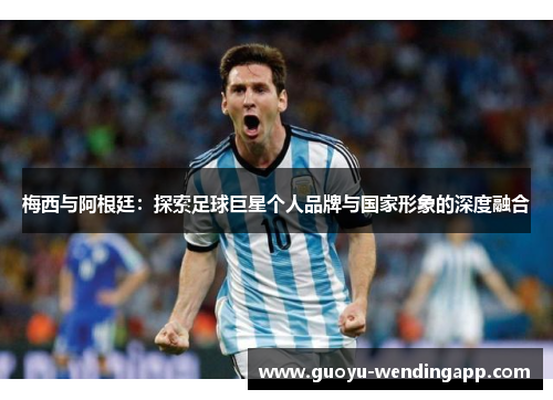 梅西与阿根廷:探索足球巨星个人品牌与国家形象的深度融合 梅西与阿根廷:探索足球巨星个人品牌与国家形象的深度融合