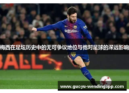 梅西在足坛历史中的无可争议地位与他对足球的深远影响