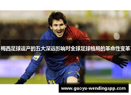 梅西足球遗产的五大深远影响对全球足球格局的革命性变革 梅西足球遗产的五大深远影响对全球足球格局的革命性变革