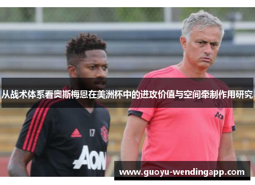 从战术体系看奥斯梅恩在美洲杯中的进攻价值与空间牵制作用研究 从战术体系看奥斯梅恩在美洲杯中的进攻价值与空间牵制作用研究