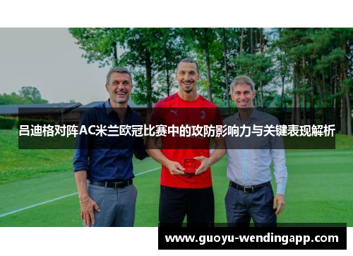 吕迪格对阵AC米兰欧冠比赛中的攻防影响力与关键表现解析 吕迪格对阵AC米兰欧冠比赛中的攻防影响力与关键表现解析