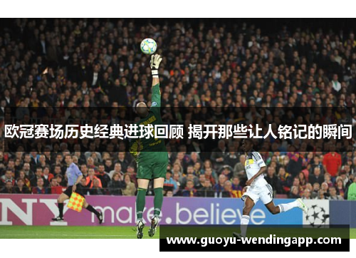 欧冠赛场历史经典进球回顾 揭开那些让人铭记的瞬间