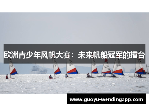欧洲青少年风帆大赛：未来帆船冠军的擂台