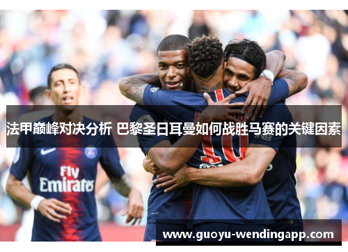 法甲巅峰对决分析 巴黎圣日耳曼如何战胜马赛的关键因素