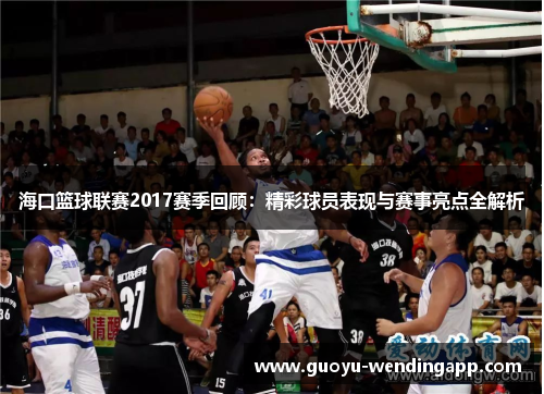海口篮球联赛2017赛季回顾：精彩球员表现与赛事亮点全解析