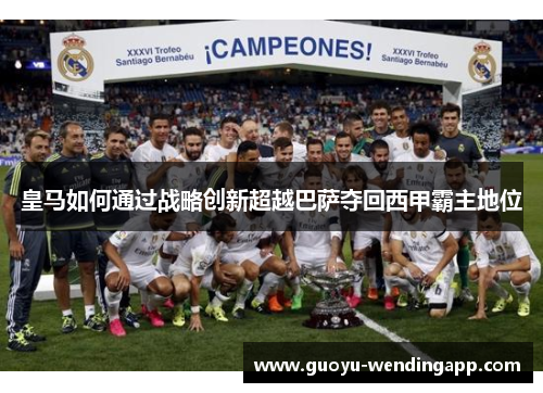 皇马如何通过战略创新超越巴萨夺回西甲霸主地位