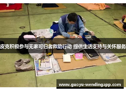 皮克积极参与无家可归者救助行动 提供生活支持与关怀服务
