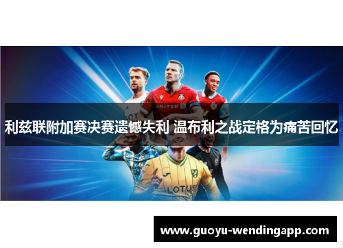 利兹联附加赛决赛遗憾失利 温布利之战定格为痛苦回忆 利兹联附加赛决赛遗憾失利 温布利之战定格为痛苦回忆