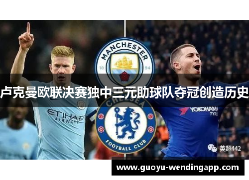 卢克曼欧联决赛独中三元助球队夺冠创造历史