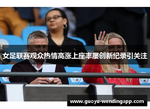 女足联赛观众热情高涨上座率屡创新纪录引关注 女足联赛观众热情高涨上座率屡创新纪录引关注
