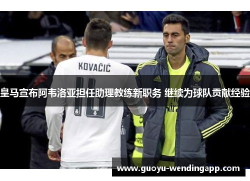 皇马宣布阿韦洛亚担任助理教练新职务 继续为球队贡献经验 皇马宣布阿韦洛亚担任助理教练新职务 继续为球队贡献经验