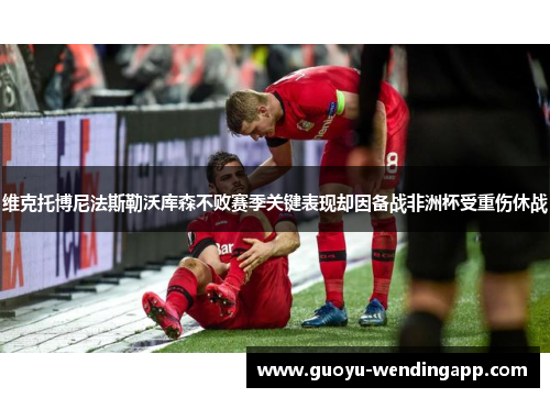 维克托博尼法斯勒沃库森不败赛季关键表现却因备战非洲杯受重伤休战 维克托博尼法斯勒沃库森不败赛季关键表现却因备战非洲杯受重伤休战